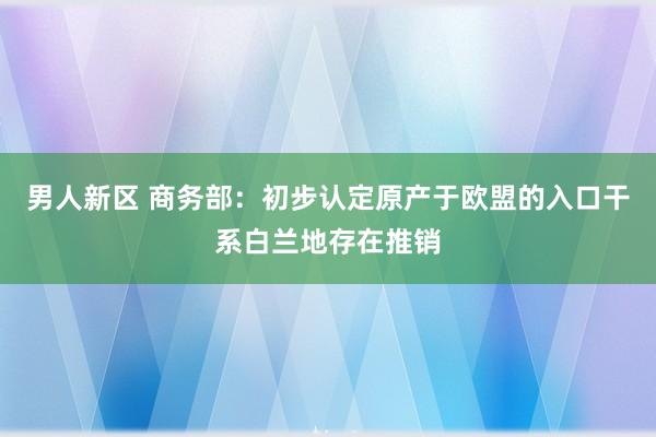 男人新区 商务部：初步认定原产于欧盟的入口干系白兰地存在推销