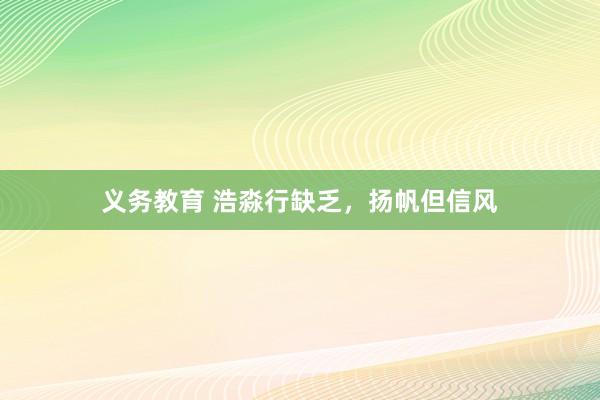 义务教育 浩淼行缺乏，扬帆但信风