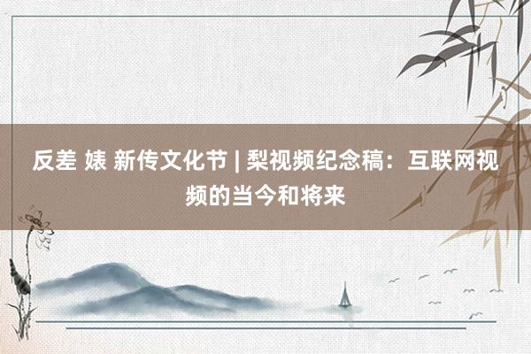 反差 婊 新传文化节 | 梨视频纪念稿：互联网视频的当今和将来