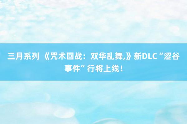 三月系列 《咒术回战：双华乱舞，》新DLC“涩谷事件”行将上线！