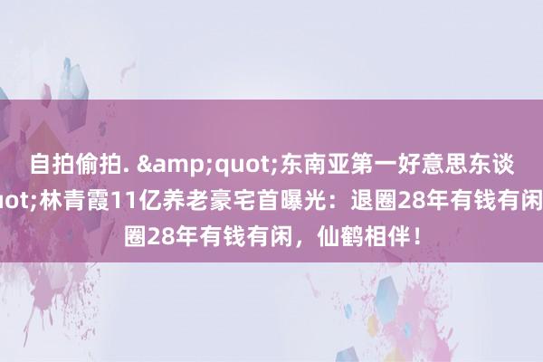 自拍偷拍. &quot;东南亚第一好意思东谈主&quot;林青霞11亿养老豪宅首曝光：退圈28年有钱有闲，仙鹤相伴！