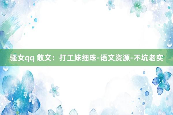 骚女qq 散文：打工妹细珠-语文资源-不坑老实