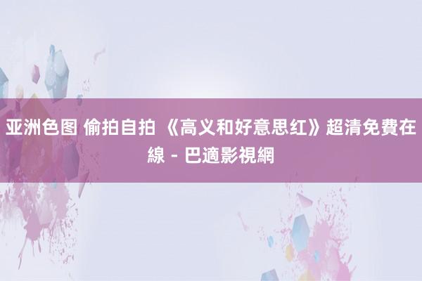 亚洲色图 偷拍自拍 《高义和好意思红》超清免費在線 - 巴適影視網