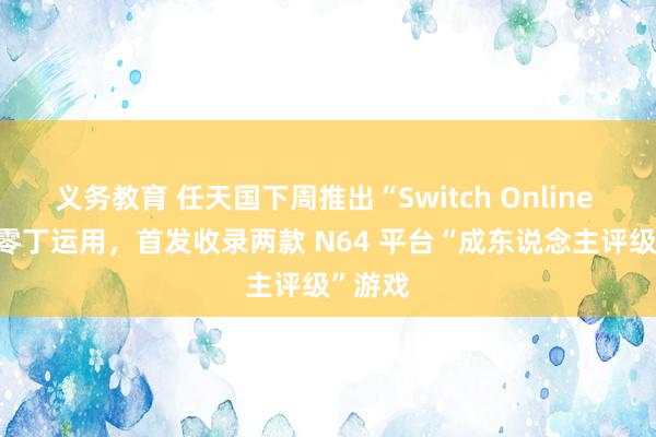 义务教育 任天国下周推出“Switch Online 18+”零丁运用，首发收录两款 N64 平台“成东说念主评级”游戏