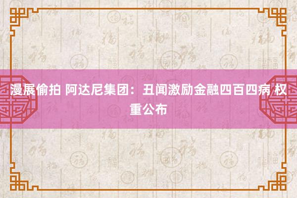 漫展偷拍 阿达尼集团：丑闻激励金融四百四病 权重公布