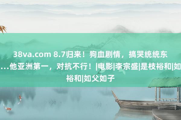 38va.com 8.7归来！狗血剧情，搞哭统统东说念主…他亚洲第一，对抗不行！|电影|李宗盛|是枝裕和|如父如子