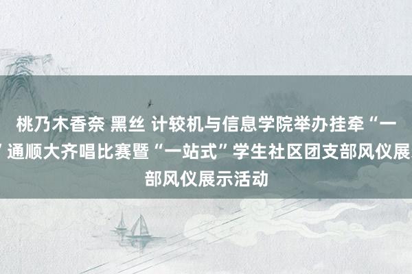 桃乃木香奈 黑丝 计较机与信息学院举办挂牵“一二·九”通顺大齐唱比赛暨“一站式”学生社区团支部风仪展示活动