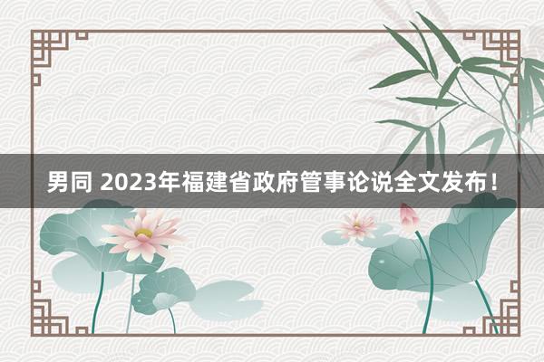 男同 2023年福建省政府管事论说全文发布！