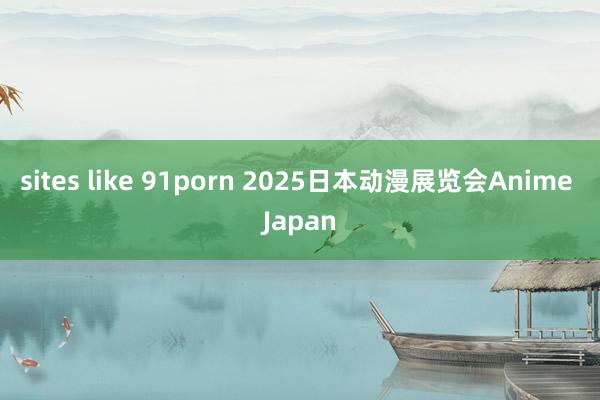 sites like 91porn 2025日本动漫展览会Anime Japan