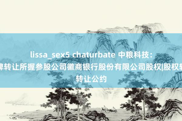 lissa_sex5 chaturbate 中粮科技：公开挂牌转让所握参股公司徽商银行股份有限公司股权|股权转让公约