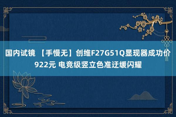 国内试镜 【手慢无】创维F27G51Q显现器成功价922元 电竞级竖立色准迂缓闪耀