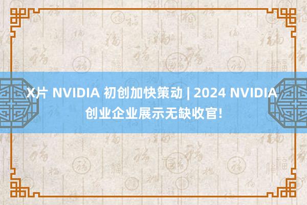 X片 NVIDIA 初创加快策动 | 2024 NVIDIA 创业企业展示无缺收官!