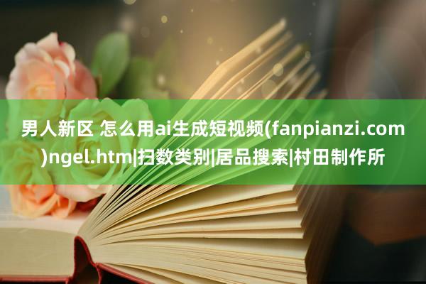 男人新区 怎么用ai生成短视频(fanpianzi.com)ngel.htm|扫数类别|居品搜索|村田制作所