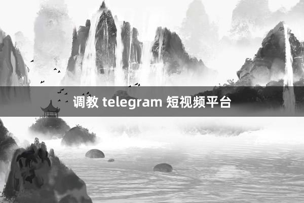 调教 telegram 短视频平台