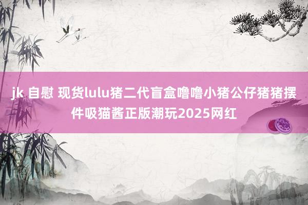 jk 自慰 现货lulu猪二代盲盒噜噜小猪公仔猪猪摆件吸猫酱正版潮玩2025网红